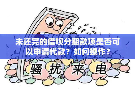 未还完的借呗分期款项是否可以申请代款？如何操作？