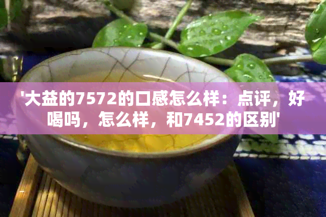 '大益的7572的口感怎么样：点评，好喝吗，怎么样，和7452的区别'