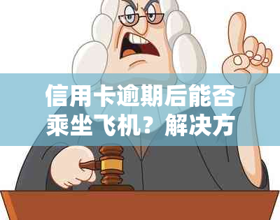 信用卡逾期后能否乘坐飞机？解决方法和影响分析