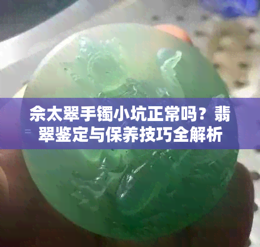 佘太翠手镯小坑正常吗？翡翠鉴定与保养技巧全解析