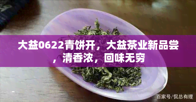 大益0622青饼开，大益茶业新品尝，清香浓，回味无穷