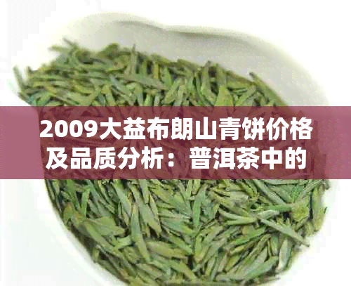 2009大益布朗山青饼价格及品质分析：普洱茶中的佼佼者