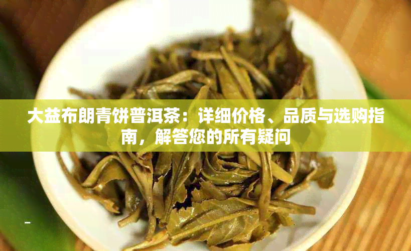 大益布朗青饼普洱茶：详细价格、品质与选购指南，解答您的所有疑问