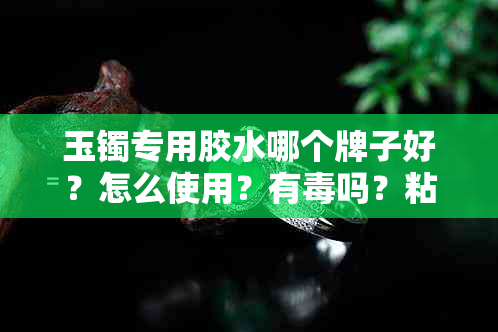 玉镯专用胶水哪个牌子好？怎么使用？有吗？粘上后还能戴吗？