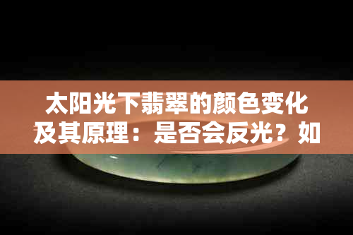 太阳光下翡翠的颜色变化及其原理：是否会反光？如何保养翡翠以保持其光泽？