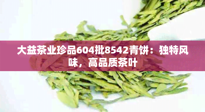 大益茶业珍品604批8542青饼：独特风味，高品质茶叶