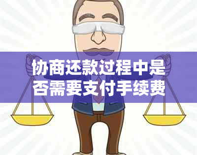 协商还款过程中是否需要支付手续费？了解相关政策和规定以避免额外费用