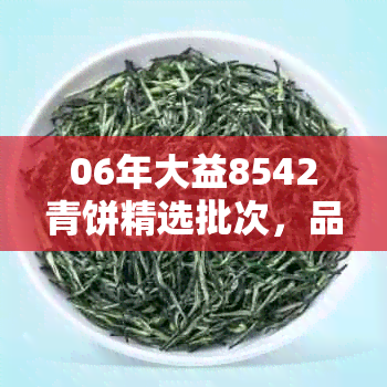 06年大益8542青饼精选批次，品质优良，口感醇厚。