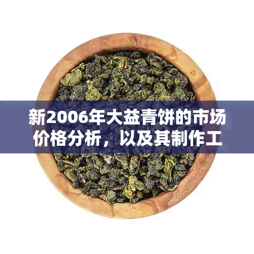 新2006年大益青饼的市场价格分析，以及其制作工艺和品质特点