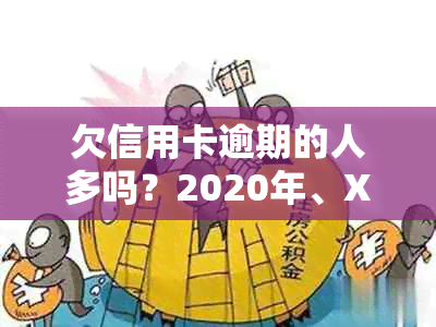 欠信用卡逾期的人多吗？2020年、XXXX年，信用卡逾期人数激增