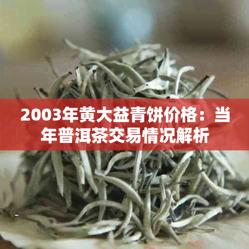 2003年黄大益青饼价格：当年普洱茶交易情况解析