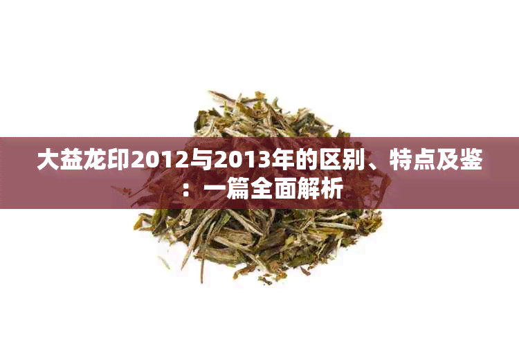 大益龙印2012与2013年的区别、特点及鉴：一篇全面解析