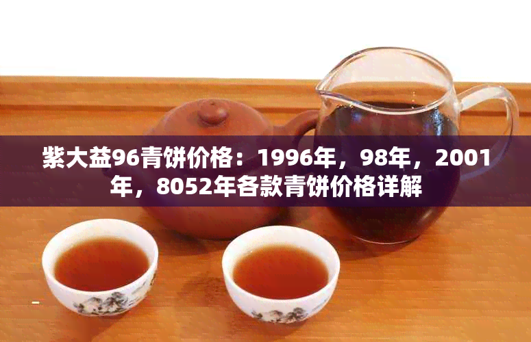 紫大益96青饼价格：1996年，98年，2001年，8052年各款青饼价格详解