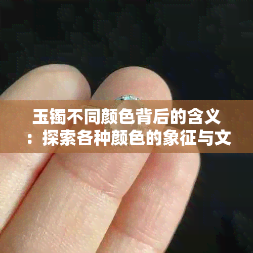 玉镯不同颜色背后的含义：探索各种颜色的象征与文化差异