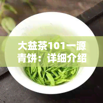 大益茶101一源青饼：详细介绍、口感、功效与泡法，助你全面了解这款茶叶