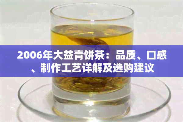 2006年大益青饼茶：品质、口感、制作工艺详解及选购建议