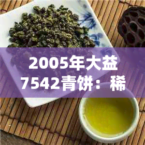 2005年大益7542青饼：稀有茶品，收藏价值高，市场价格稳定在502元