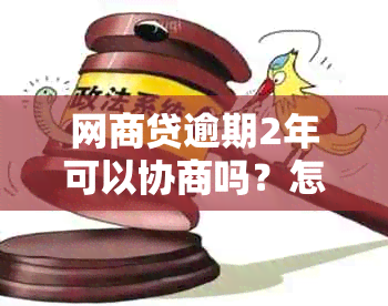 网商贷逾期2年可以协商吗？怎么办？