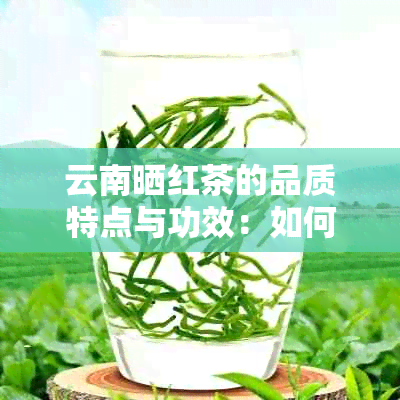 云南晒红茶的品质特点与功效：如何泡出口感，制作工艺与保存时间