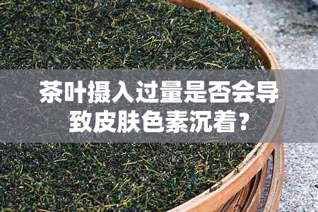 茶叶摄入过量是否会导致皮肤色素沉着？