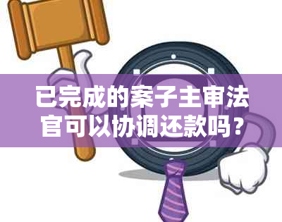 已完成的案子主审法官可以协调还款吗？为什么主审法官可以跟被告打电话吗？