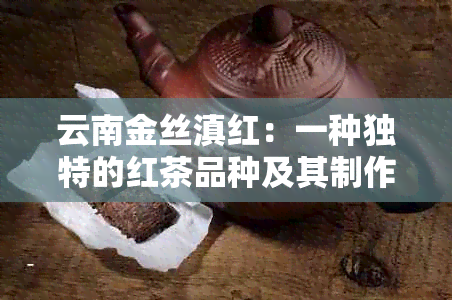 云南金丝滇红：一种独特的红茶品种及其制作工艺详解