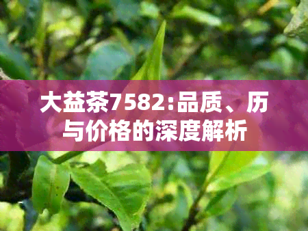 大益茶7582:品质、历与价格的深度解析