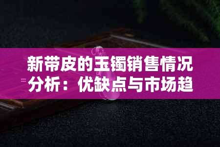 新带皮的玉镯销售情况分析：优缺点与市场趋势探讨