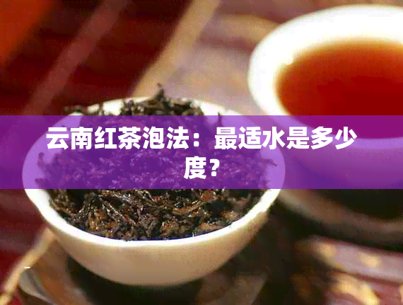 云南红茶泡法：最适水是多少度？