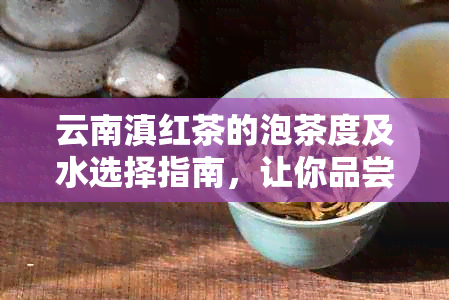 云南滇红茶的泡茶度及水选择指南，让你品尝到口感！