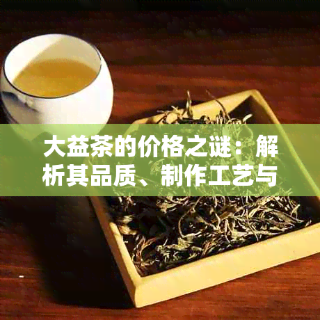 大益茶的价格之谜：解析其品质、制作工艺与市场供需因素