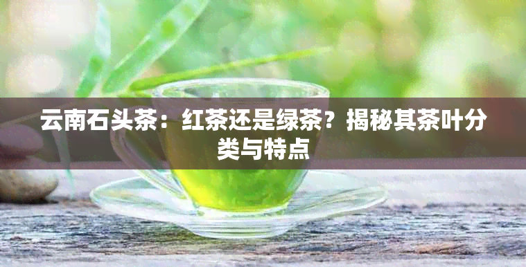 云南石头茶：红茶还是绿茶？揭秘其茶叶分类与特点