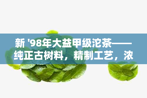 新 '98年大益甲级沱茶——纯正古树料，精制工艺，浓醇厚口感'