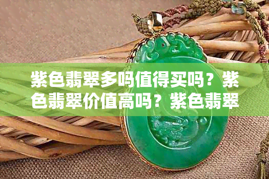 紫色翡翠多吗值得买吗？紫色翡翠价值高吗？紫色翡翠是真的吗？