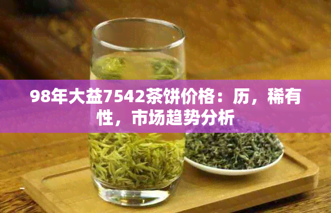 98年大益7542茶饼价格：历，稀有性，市场趋势分析