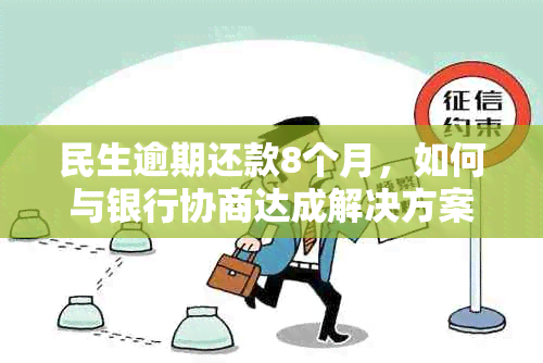 民生逾期还款8个月，如何与银行协商达成解决方案？了解全面策略和步骤