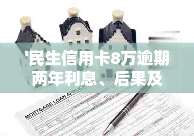 '民生信用卡8万逾期两年利息、后果及解决办法：3年2万元未还款如何应对？'