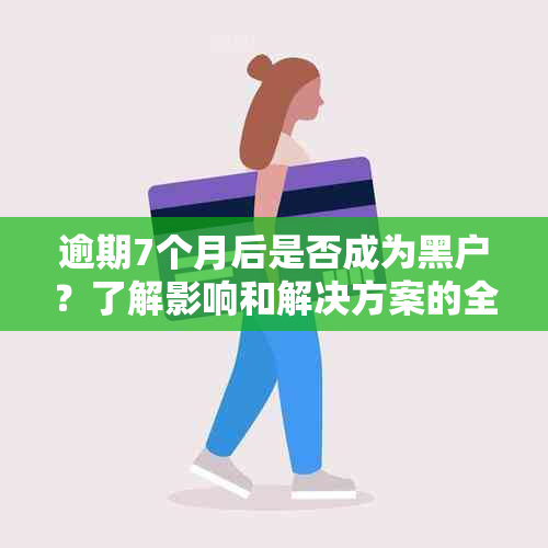 逾期7个月后是否成为黑户？了解影响和解决方案的全面指南