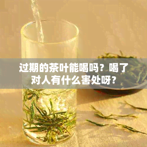 过期的茶叶能喝吗？喝了对人有什么害处呀？