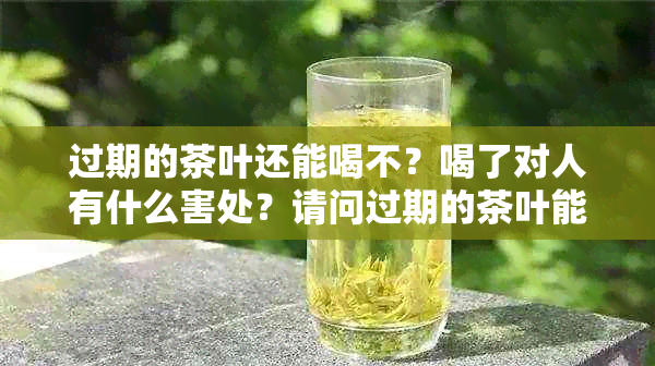 过期的茶叶还能喝不？喝了对人有什么害处？请问过期的茶叶能喝吗？