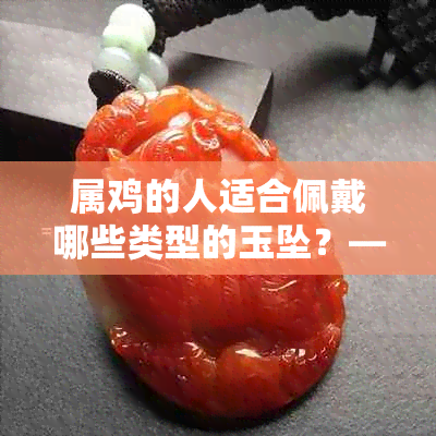 属鸡的人适合佩戴哪些类型的玉坠？——全面解析适合属鸡者的玉石选择