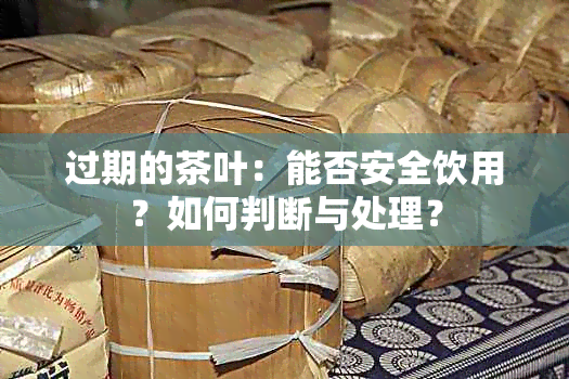 过期的茶叶：能否安全饮用？如何判断与处理？