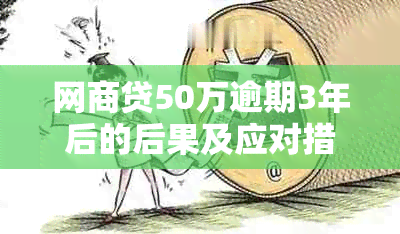 网商贷50万逾期3年后的后果及应对措，用户需了解全貌