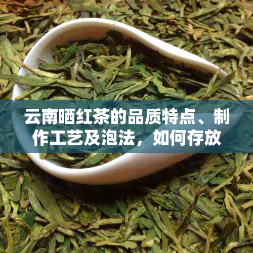 云南晒红茶的品质特点、制作工艺及泡法，如何存放？并探讨其功效与作用。