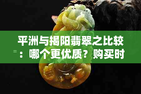 平洲与揭阳翡翠之比较：哪个更优质？购买时应考虑哪些因素？