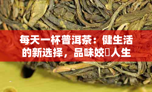 每天一杯普洱茶：健生活的新选择，品味姣忓人生