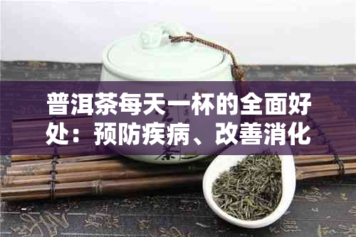 普洱茶每天一杯的全面好处：预防疾病、改善消化、提神醒脑等多方面益处解析