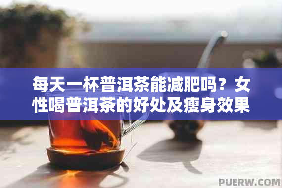 每天一杯普洱茶能减肥吗？女性喝普洱茶的好处及瘦身效果。