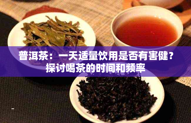 普洱茶：一天适量饮用是否有害健？探讨喝茶的时间和频率