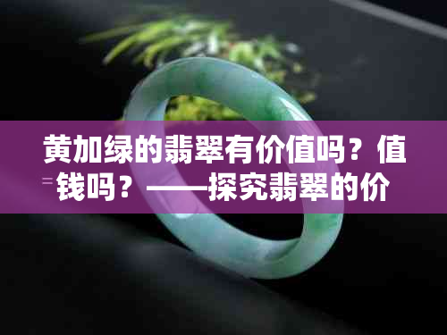 黄加绿的翡翠有价值吗？值钱吗？——探究翡翠的价值与市场价格